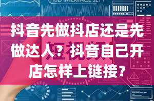 抖音先做抖店还是先做达人？抖音自己开店怎样上链接？