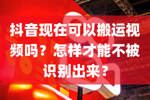 抖音现在可以搬运视频吗？怎样才能不被识别出来？