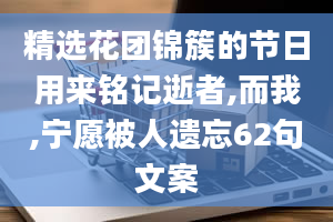 精选花团锦簇的节日用来铭记逝者,而我,宁愿被人遗忘62句文案