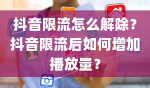 抖音限流怎么解除？抖音限流后如何增加播放量？