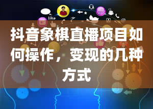 抖音象棋直播项目如何操作，变现的几种方式