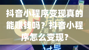 抖音小程序变现真的能赚钱吗？抖音小程序怎么变现？