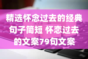 精选怀念过去的经典句子简短 怀恋过去的文案79句文案