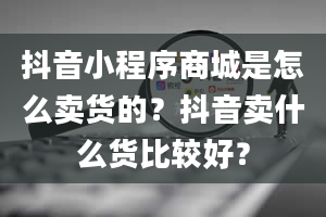 抖音小程序商城是怎么卖货的？抖音卖什么货比较好？