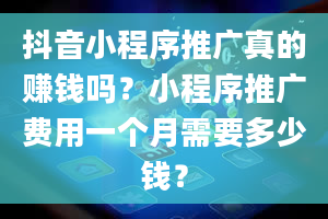 抖音小程序推广真的赚钱吗？小程序推广费用一个月需要多少钱？