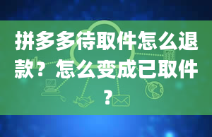 拼多多待取件怎么退款？怎么变成已取件？