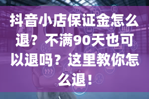 抖音小店保证金怎么退？不满90天也可以退吗？这里教你怎么退！