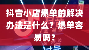 抖音小店爆单的解决办法是什么？爆单容易吗？