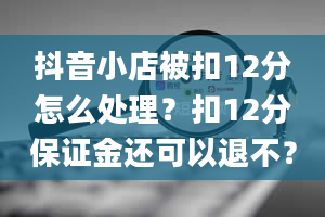 抖音小店被扣12分怎么处理？扣12分保证金还可以退不？