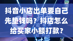 抖音小店出单要自己先垫钱吗？抖店怎么给买家小额打款？