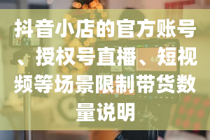 抖音小店的官方账号、授权号直播、短视频等场景限制带货数量说明