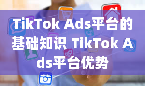 TikTok Ads平台的基础知识 TikTok Ads平台优势