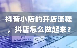 抖音小店的开店流程，抖店怎么做起来？