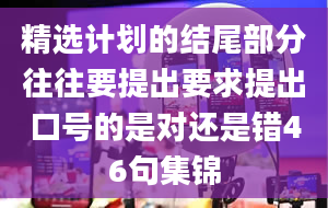 精选计划的结尾部分往往要提出要求提出口号的是对还是错46句集锦