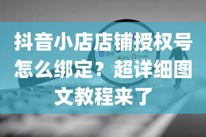 抖音小店店铺授权号怎么绑定？超详细图文教程来了