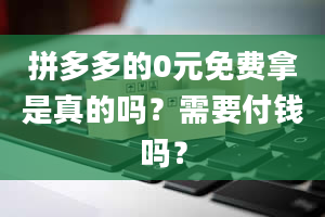 拼多多的0元免费拿是真的吗？需要付钱吗？