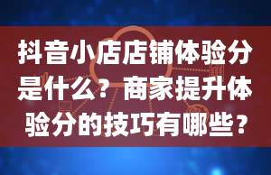 抖音小店店铺体验分是什么？商家提升体验分的技巧有哪些？