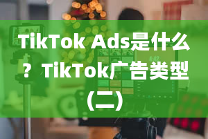 TikTok Ads是什么？TikTok广告类型(二)