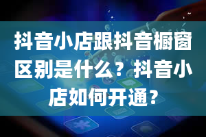 抖音小店跟抖音橱窗区别是什么？抖音小店如何开通？