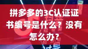 拼多多的3C认证证书编号是什么？没有怎么办？