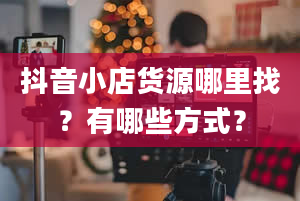 抖音小店货源哪里找？有哪些方式？