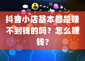 抖音小店基本都是赚不到钱的吗？怎么赚钱？