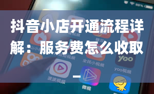 抖音小店开通流程详解：服务费怎么收取_