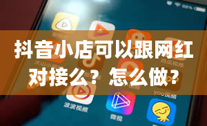 抖音小店可以跟网红对接么？怎么做？