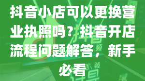 抖音小店可以更换营业执照吗？抖音开店流程问题解答，新手必看