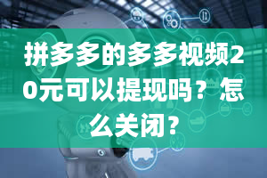 拼多多的多多视频20元可以提现吗？怎么关闭？