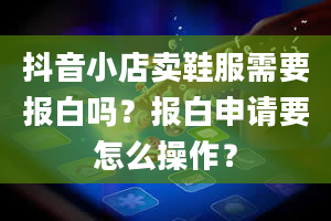 抖音小店卖鞋服需要报白吗？报白申请要怎么操作？