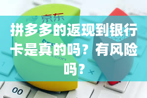 拼多多的返现到银行卡是真的吗？有风险吗？