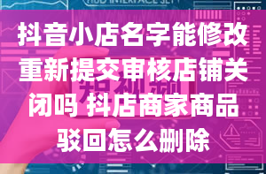 抖音小店名字能修改重新提交审核店铺关闭吗 抖店商家商品驳回怎么删除