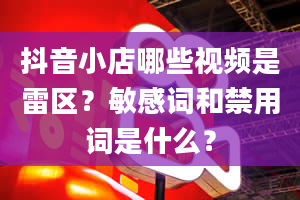 抖音小店哪些视频是雷区？敏感词和禁用词是什么？