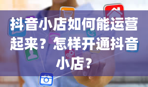 抖音小店如何能运营起来？怎样开通抖音小店？