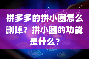 拼多多的拼小圈怎么删掉？拼小圈的功能是什么？