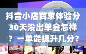 抖音小店商家体验分30天没出单会怎样？一单能提升几分？