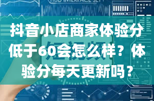 抖音小店商家体验分低于60会怎么样？体验分每天更新吗？