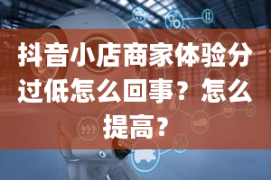 抖音小店商家体验分过低怎么回事？怎么提高？