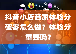 抖音小店商家体验分破零怎么做？体验分重要吗？