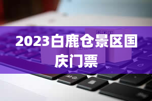 2023白鹿仓景区国庆门票