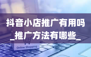 抖音小店推广有用吗_推广方法有哪些_