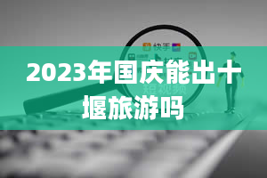 2023年国庆能出十堰旅游吗