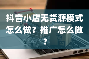 抖音小店无货源模式怎么做？推广怎么做？