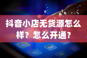 抖音小店无货源怎么样？怎么开通？