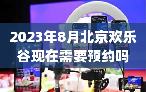 2023年8月北京欢乐谷现在需要预约吗