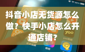 抖音小店无货源怎么做？快手小店怎么开通店铺？