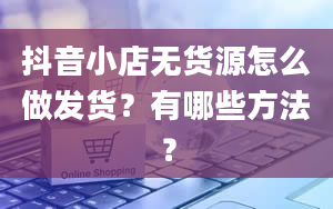 抖音小店无货源怎么做发货？有哪些方法？