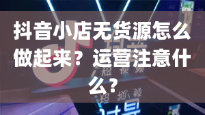 抖音小店无货源怎么做起来？运营注意什么？