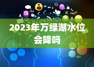 2023年万绿湖水位会降吗